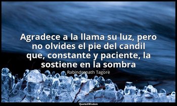 «Agradece a la llama su luz, pero no olvides el pie del candil que, constante y  — Rabindranath Tagore