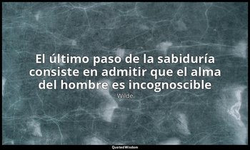 «El último paso de la sabiduría consiste en admitir que el alma del hombre es in — Wilde