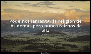 «Podemos lamentar la religión de los demás pero nunca reírnos de ella». — Joubert