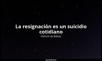 «La resignación es un suicidio cotidiano». — Honoré de Balzac