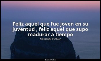 «Feliz aquel que fue joven en su juventud , feliz aquel que supo madurar a tiemp — Aleksandr Pushkin