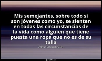 «Mis semejantes, sobre todo si son jóvenes como yo, se sienten en todas las circ — Arthur Schopenhauer