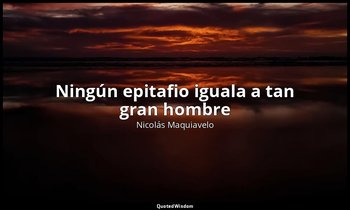«Ningún epitafio iguala a tan gran hombre». — Nicolás Maquiavelo