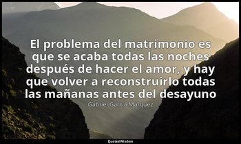 «El problema del matrimonio es que se acaba todas las noches después de hacer el — Gabriel García Márquez