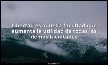 «Libertad es aquella facultad que aumenta la utilidad de todas las demás faculta — Immanuel Kant