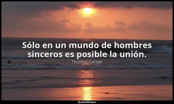 Sólo en un mundo de hombres sinceros es posible la unión. — Thomas Carlyle