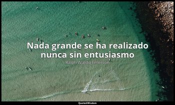 «Nada grande se ha realizado nunca sin entusiasmo ». — Ralph Waldo Emerson
