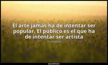 «El arte jamás ha de intentar ser popular. El público es el que ha de intentar s — Oscar Wilde