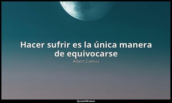 «Hacer sufrir es la única manera de equivocarse». — Albert Camus