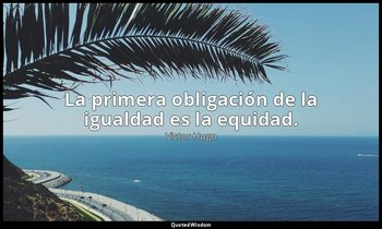 La primera obligación de la igualdad es la equidad. — Victor Hugo