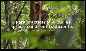 Para practicar la virtud es precisa una renta suficiente. — George Bernard Shaw