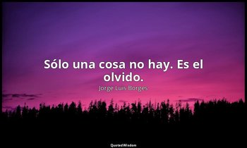 Sólo una cosa no hay. Es el olvido. — Jorge Luis Borges