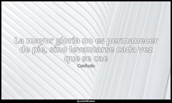 «La mayor gloria no es permanecer de pie, sino levantarse cada vez que se cae». — Confucio