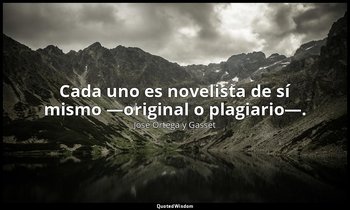 Cada uno es novelista de sí mismo —original o plagiario—. — José Ortega y Gasset