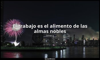 «El trabajo es el alimento de las almas nobles». — Séneca