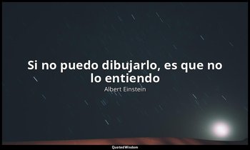 «Si no puedo dibujarlo, es que no lo entiendo». — Albert Einstein