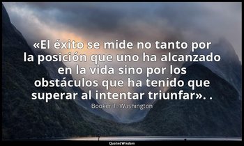 «El éxito se mide no tanto por la posición que uno ha alcanzado en la vida sino  — Booker T. Washington