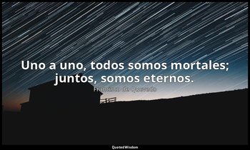 Uno a uno, todos somos mortales; juntos, somos eternos. — Francisco de Quevedo