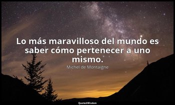 Lo más maravilloso del mundo es saber cómo pertenecer a uno mismo. — Michel de Montaigne