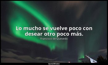 Lo mucho se vuelve poco con desear otro poco más. — Francisco de Quevedo