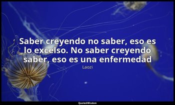 «Saber creyendo no saber, eso es lo excelso. No saber creyendo saber, eso es una — Laozi