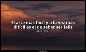 «El arte más fácil y a la vez más difícil es el de saber ser feliz». — León Tolstói