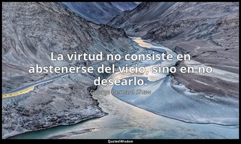 La virtud no consiste en abstenerse del vicio, sino en no desearlo. — George Bernard Shaw