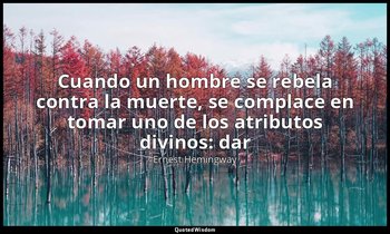 «Cuando un hombre se rebela contra la muerte, se complace en tomar uno de los at — Ernest Hemingway