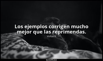 Los ejemplos corrigen mucho mejor que las reprimendas. — Voltaire