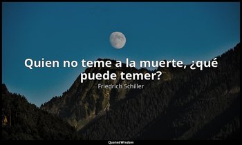 «Quien no teme a la muerte, ¿qué puede temer?». — Friedrich Schiller