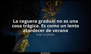 «La ceguera gradual no es una cosa trágica. Es como un lento atardecer de verano — Jorge Luis Borges