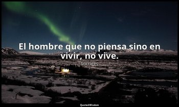 El hombre que no piensa sino en vivir, no vive. — Sócrates