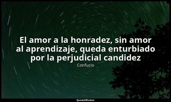 «El amor a la honradez, sin amor al aprendizaje, queda enturbiado por la perjudi — Confucio