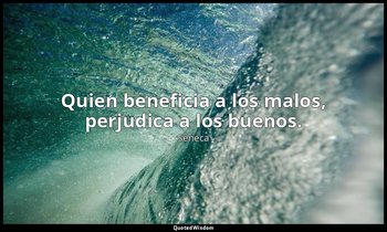Quien beneficia a los malos, perjudica a los buenos. — Séneca