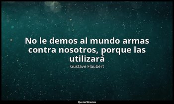 «No le demos al mundo armas contra nosotros, porque las utilizará». — Gustave Flaubert