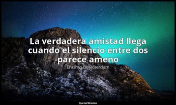 «La verdadera amistad llega cuando el silencio entre dos parece ameno». — Erasmo de Róterdam