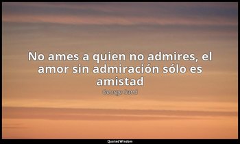 «No ames a quien no admires, el amor sin admiración sólo es amistad». — George Sand