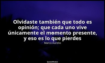 «Olvidaste también que todo es opinión; que cada uno vive únicamente el momento  — Marco Aurelio