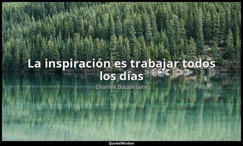«La inspiración es trabajar todos los días». — Charles Baudelaire