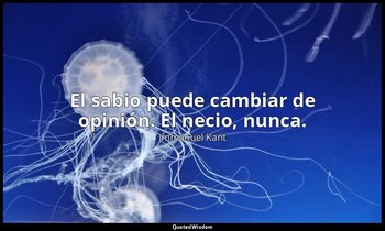 El sabio puede cambiar de opinión. El necio, nunca. — Immanuel Kant