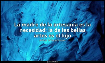 «La madre de la artesanía es la necesidad; la de las bellas artes es el lujo». — Arthur Schopenhauer