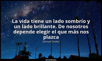 «La vida tiene un lado sombrío y un lado brillante. De nosotros depende elegir e — Samuel Smiles