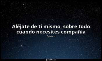 «Aléjate de ti mismo, sobre todo cuando necesites compañía ». — Epicuro