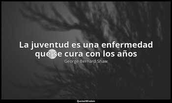 «La juventud es una enfermedad que se cura con los años». — George Bernard Shaw