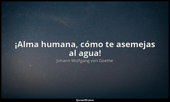 «¡Alma humana, cómo te asemejas al agua!». — Johann Wolfgang von Goethe