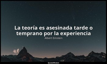 «La teoría es asesinada tarde o temprano por la experiencia ». — Albert Einstein