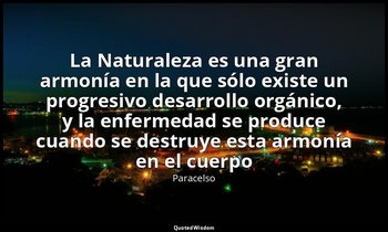 «La Naturaleza es una gran armonía en la que sólo existe un progresivo desarroll — Paracelso