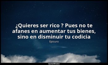«¿Quieres ser rico ? Pues no te afanes en aumentar tus bienes, sino en disminuir — Epicuro