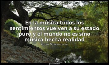 «En la música todos los sentimientos vuelven a su estado puro y el mundo no es s — Arthur Schopenhauer