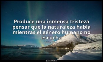 «Produce una inmensa tristeza pensar que la naturaleza habla mientras el género  — Victor Hugo